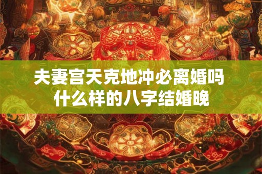 夫妻宫天克地冲必离婚吗 什么样的八字结婚晚 夫妻宫天克地冲必离婚吗 什么样的八字结婚晚