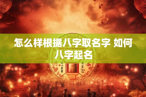 怎么样根据八字取名字 如何八字起名