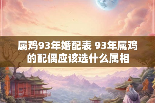 属鸡93年婚配表 93年属鸡的配偶应该选什么属相