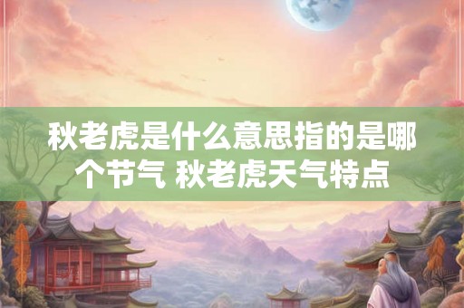 秋老虎是什么意思指的是哪个节气 秋老虎天气特点