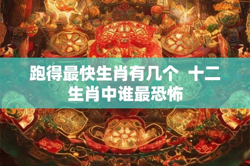 跑得最快生肖有几个  十二生肖中谁最恐怖