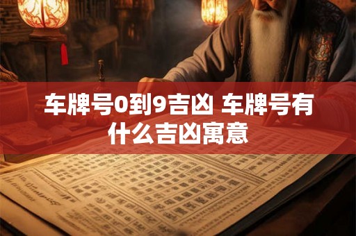 车牌号0到9吉凶 车牌号有什么吉凶寓意