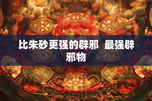 比朱砂更强的辟邪  最强辟邪物