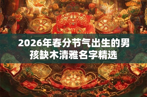 2026年春分节气出生的男孩缺木清雅名字精选