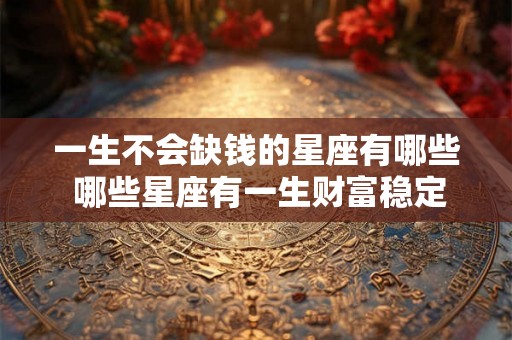 一生不会缺钱的星座有哪些 哪些星座有一生财富稳定