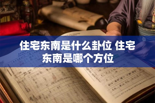 住宅东南是什么卦位 住宅东南是哪个方位