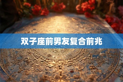 双子座前男友复合前兆
