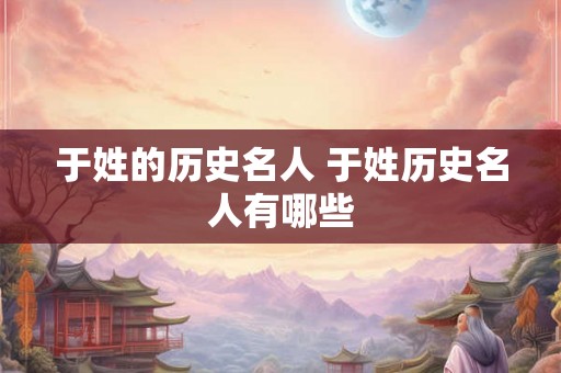于姓的历史名人 于姓历史名人有哪些