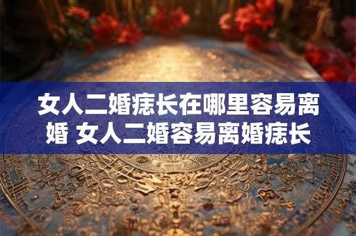 女人二婚痣长在哪里容易离婚 女人二婚容易离婚痣长哪里
