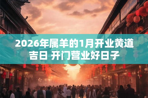 2026年属羊的1月开业黄道吉日 开门营业好日子