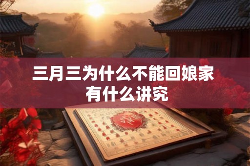 三月三为什么不能回娘家 有什么讲究 三月三为什么不能回娘家 有什么讲究