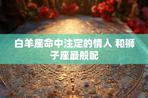 白羊座命中注定的情人 和狮子座最般配