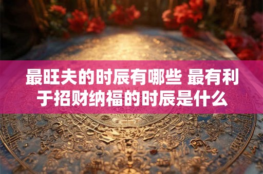 最旺夫的时辰有哪些 最有利于招财纳福的时辰是什么