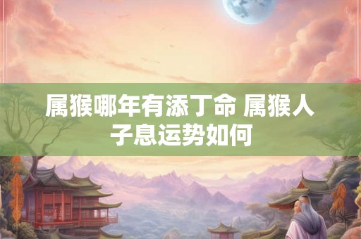 属猴哪年有添丁命 属猴人子息运势如何