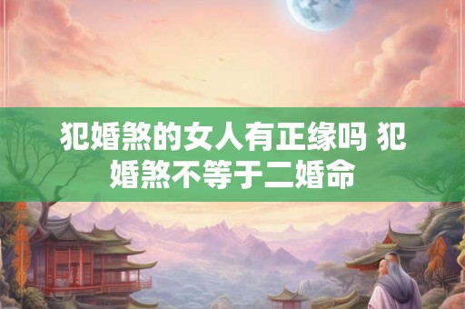 犯婚煞的女人有正缘吗 犯婚煞不等于二婚命 犯婚煞的女人有正缘吗 犯婚煞不等于二婚命