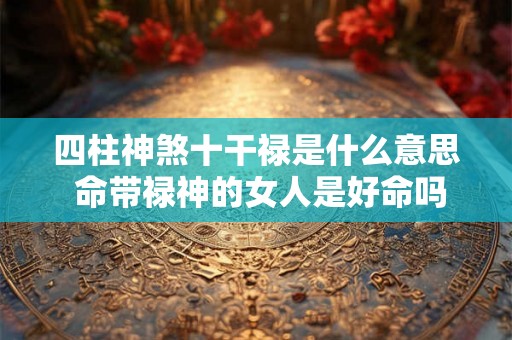 四柱神煞十干禄是什么意思 命带禄神的女人是好命吗