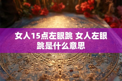 女人15点左眼跳 女人左眼跳是什么意思