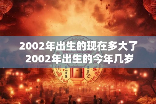 2002年出生的现在多大了 2002年出生的今年几岁