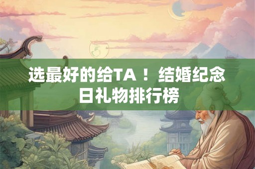 选最好的给TA ！结婚纪念日礼物排行榜