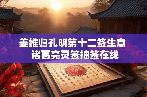 姜维归孔明第十二签生意  诸葛亮灵签抽签在线