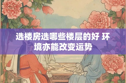 选楼房选哪些楼层的好 环境亦能改变运势 选楼房选哪些楼层的好 环境亦能改变运势