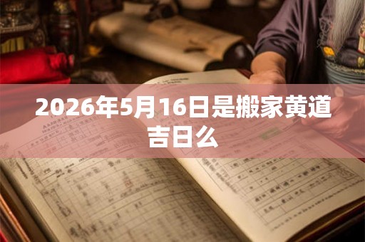 2026年5月16日是搬家黄道吉日么