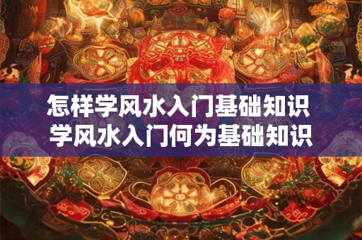 怎样学风水入门基础知识 学风水入门何为基础知识 怎样学风水入门基础知识 学风水入门何为基础知识