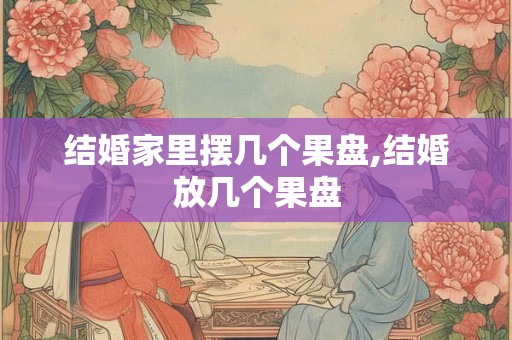 结婚家里摆几个果盘,结婚放几个果盘