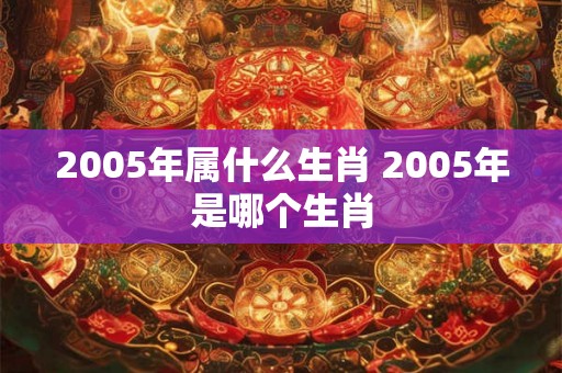 2005年属什么生肖 2005年是哪个生肖