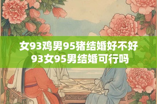 女93鸡男95猪结婚好不好 93女95男结婚可行吗
