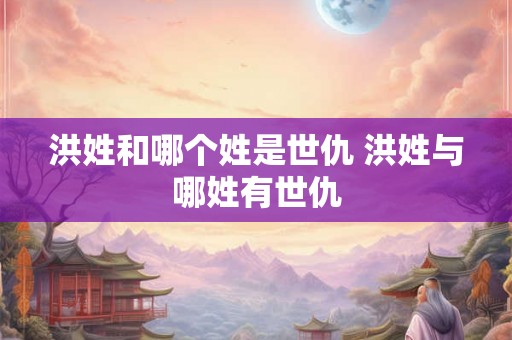 洪姓和哪个姓是世仇 洪姓与哪姓有世仇 洪姓和哪个姓是世仇 洪姓与哪姓有世仇