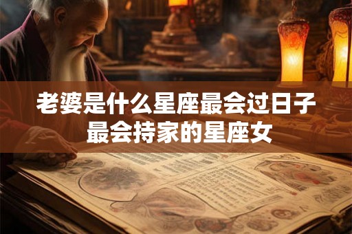 老婆是什么星座最会过日子 最会持家的星座女