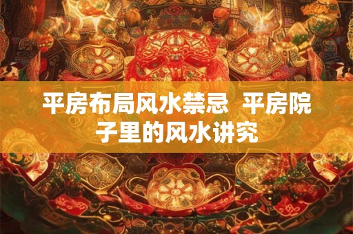 平房布局风水禁忌 平房院子里的风水讲究 平房布局风水禁忌 平房院子里的风水讲究