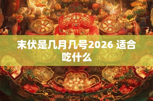 末伏是几月几号2026 适合吃什么 末伏是几月几号2026 适合吃什么
