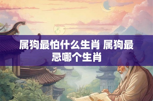 属狗最怕什么生肖 属狗最忌哪个生肖