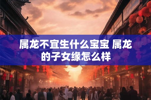 属龙不宜生什么宝宝 属龙的子女缘怎么样