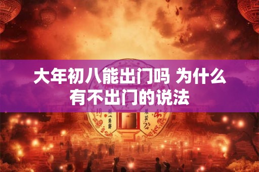 大年初八能出门吗 为什么有不出门的说法 大年初八能出门吗 为什么有不出门的说法