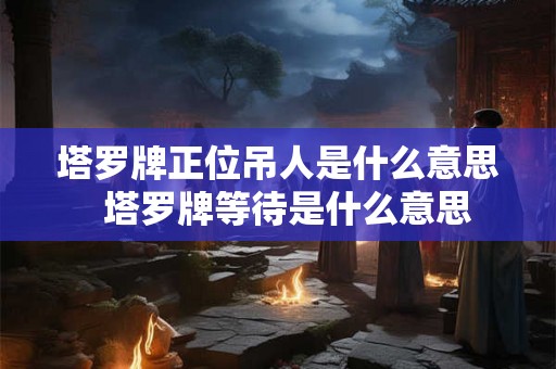 塔罗牌正位吊人是什么意思  塔罗牌等待是什么意思