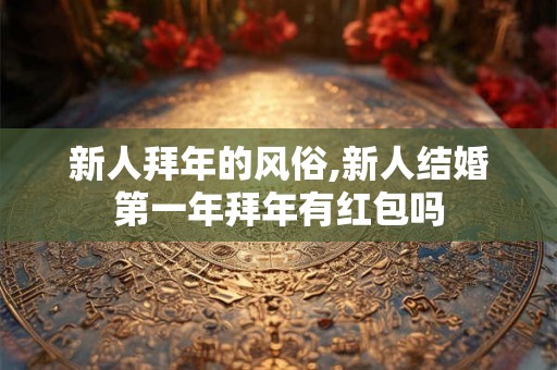 新人拜年的风俗,新人结婚第一年拜年有红包吗