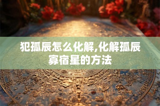 犯孤辰怎么化解,化解孤辰寡宿星的方法