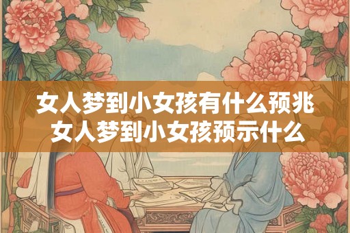 女人梦到小女孩有什么预兆 女人梦到小女孩预示什么