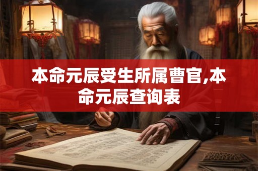 本命元辰受生所属曹官,本命元辰查询表 本命元辰受生所属曹官,本命元辰查询表