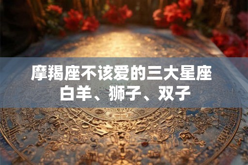 摩羯座不该爱的三大星座 白羊、狮子、双子