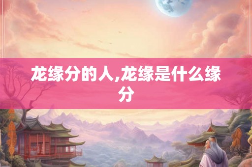 龙缘分的人,龙缘是什么缘分