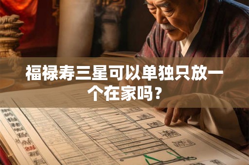 福禄寿三星可以单独只放一个在家吗? 福禄寿三星可以单独只放一个在家吗?