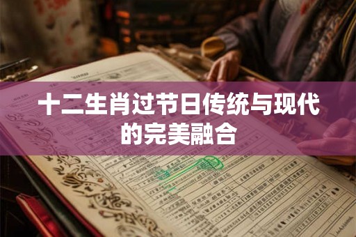 十二生肖过节日传统与现代的完美融合