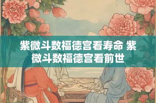 紫微斗数福德宫看寿命 紫微斗数福德宫看前世