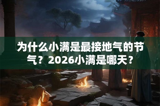 为什么小满是最接地气的节气？2026小满是哪天？
