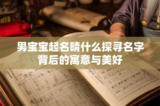 男宝宝起名晴什么探寻名字背后的寓意与美好 男宝宝起名晴什么探寻名字背后的寓意与美好