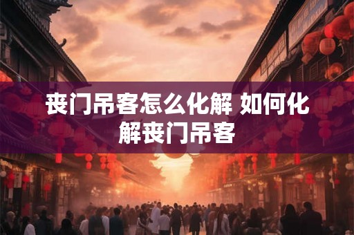 丧门吊客怎么化解 如何化解丧门吊客